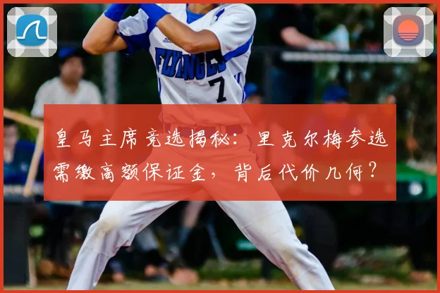皇马主席竞选揭秘:里克尔梅参选需缴高额保证金,背后代价几何?