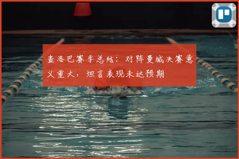 查洛巴赛季总结：对阵曼城决赛意义重大，坦言表现未达预期
