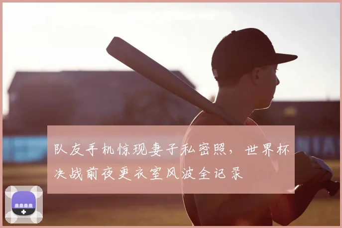 队友手机惊现妻子私密照,世界杯决战前夜更衣室风波全记录