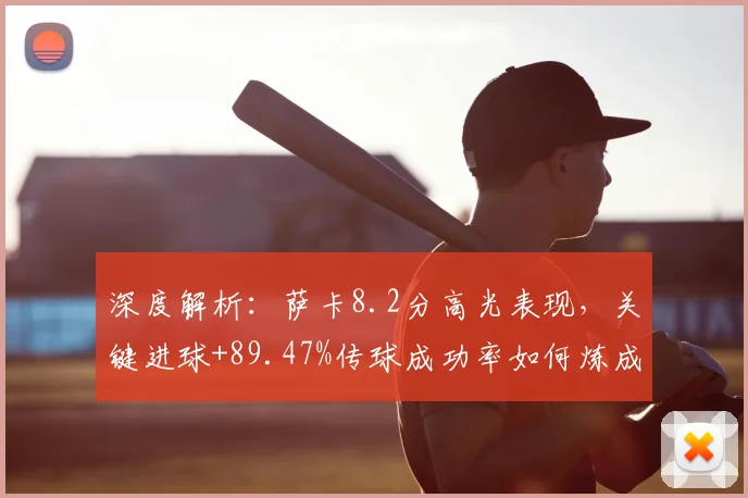 深度解析:萨卡8.2分高光表现,关键进球+89.47%传球成功率如何炼成