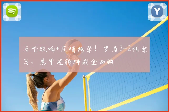 马伦双响+压哨绝杀！罗马3-2帕尔马，意甲逆转神战全回顾