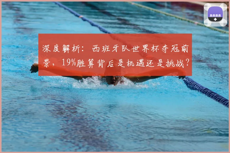 深度解析:西班牙队世界杯夺冠前景,19%胜算背后是机遇还是挑战?