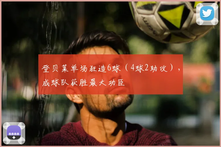 登贝莱单场狂造6球（4球2助攻），成球队获胜最大功臣