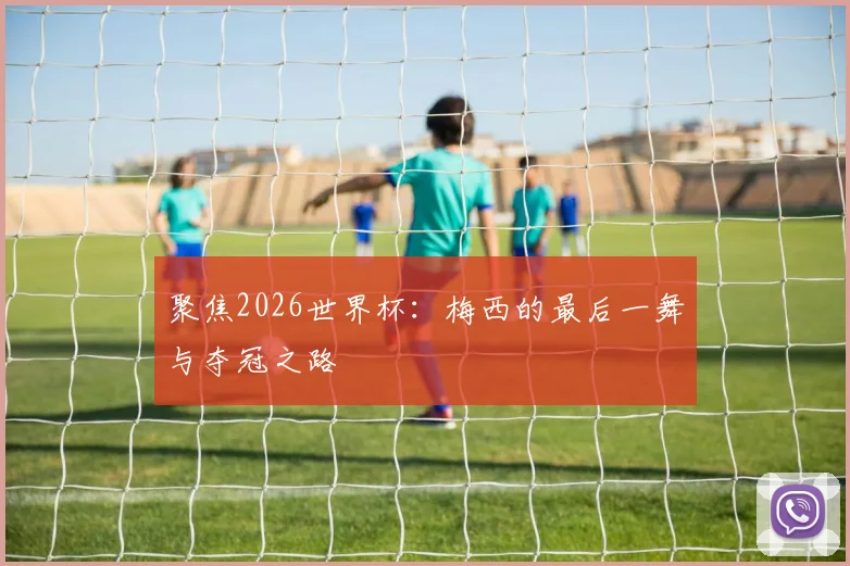 聚焦2026世界杯:梅西的最后一舞与夺冠之路