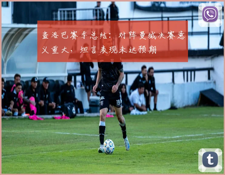 查洛巴赛季总结：对阵曼城决赛意义重大，坦言表现未达预期