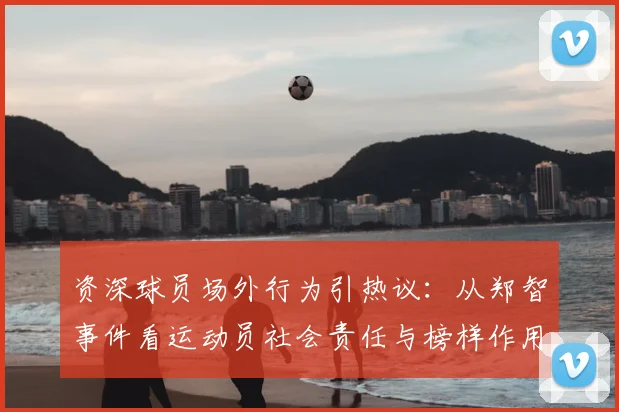 资深球员场外行为引热议：从郑智事件看运动员社会责任与榜样作用